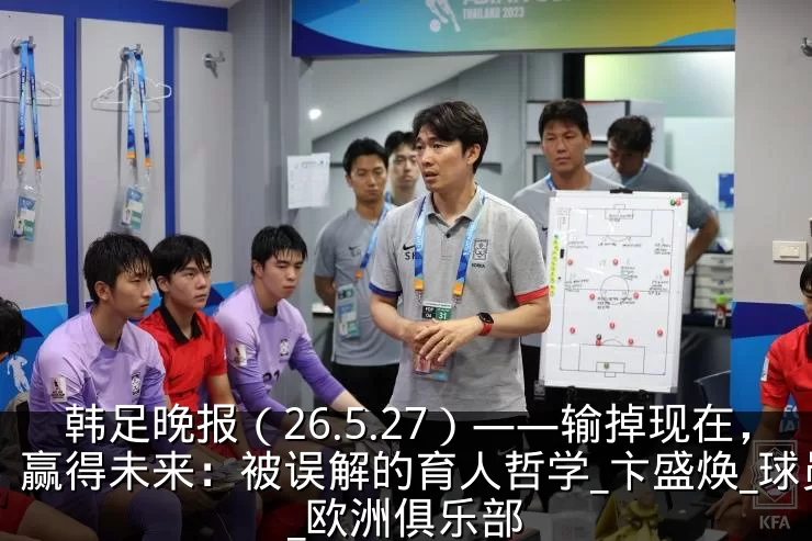 韩足晚报(26.5.27)——输掉现在,赢得未来:被误解的育人哲学_卞盛焕_球员_欧洲俱乐部
