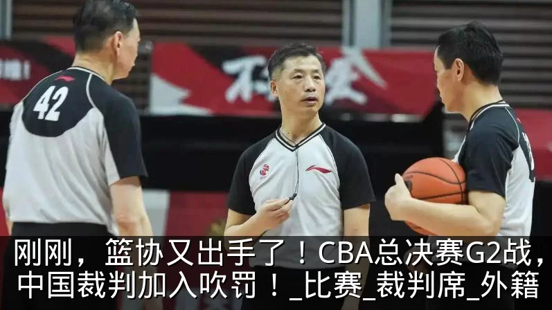 刚刚,篮协又出手了!CBA总决赛G2战,中国裁判加入吹罚!_比赛_裁判席_外籍